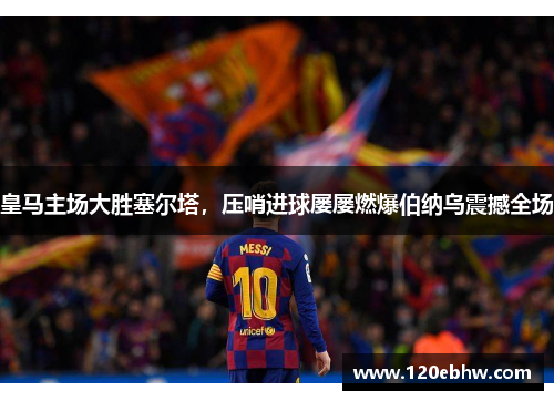皇马主场大胜塞尔塔，压哨进球屡屡燃爆伯纳乌震撼全场