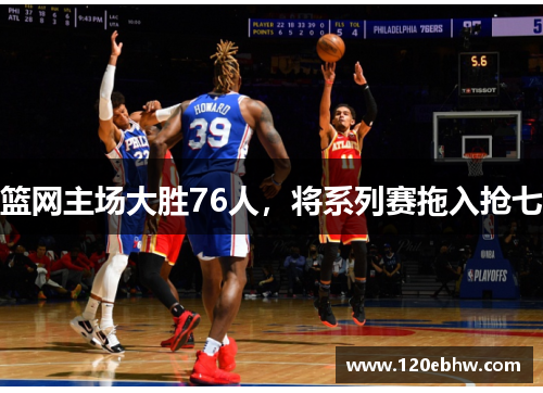 篮网主场大胜76人，将系列赛拖入抢七