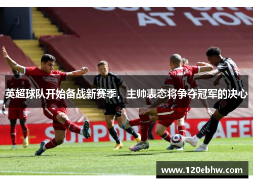 英超球队开始备战新赛季，主帅表态将争夺冠军的决心