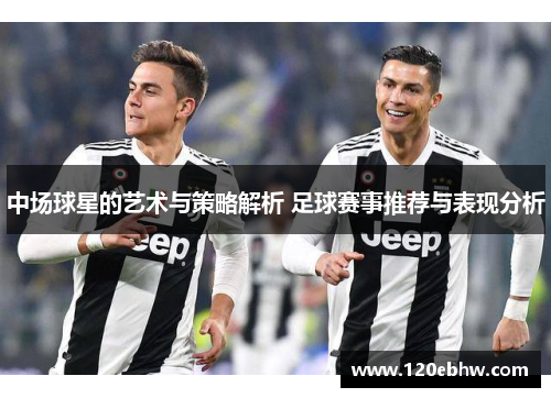 中场球星的艺术与策略解析 足球赛事推荐与表现分析
