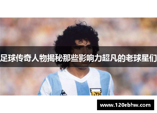 足球传奇人物揭秘那些影响力超凡的老球星们