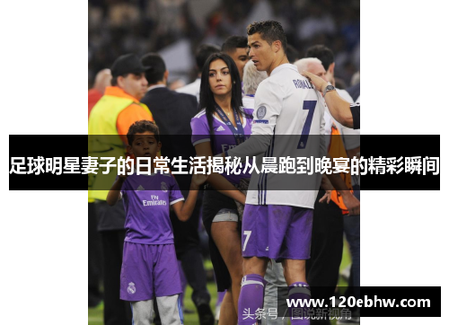 足球明星妻子的日常生活揭秘从晨跑到晚宴的精彩瞬间