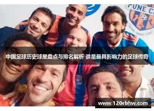 中国足球历史球星盘点与排名解析 谁是最具影响力的足球传奇