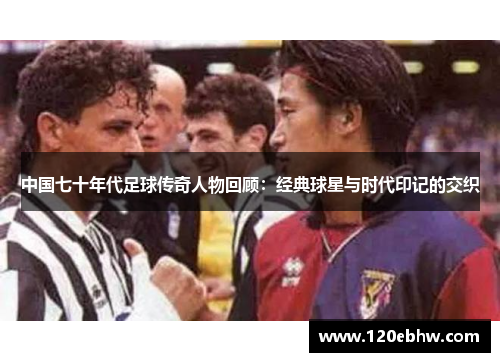 中国七十年代足球传奇人物回顾：经典球星与时代印记的交织