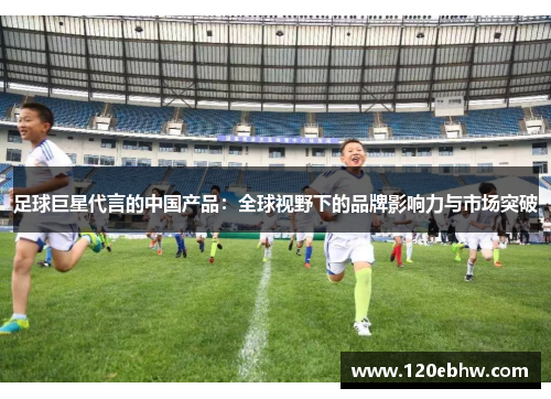 足球巨星代言的中国产品：全球视野下的品牌影响力与市场突破