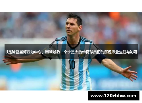 以足球巨星梅西为中心，回顾最后一个字是杰的传奇球员们的辉煌职业生涯与影响