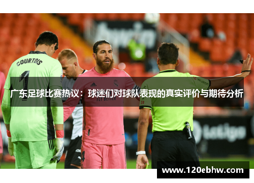 广东足球比赛热议：球迷们对球队表现的真实评价与期待分析