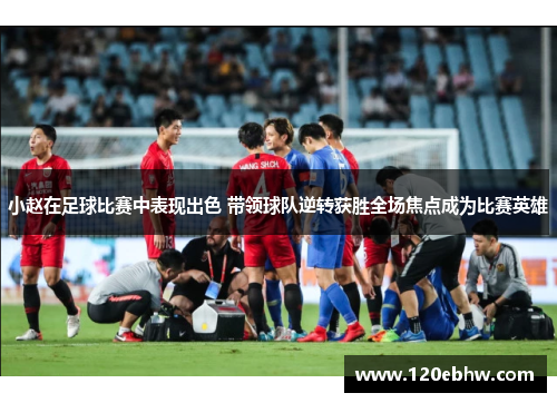 小赵在足球比赛中表现出色 带领球队逆转获胜全场焦点成为比赛英雄