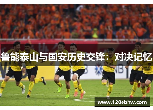 鲁能泰山与国安历史交锋：对决记忆