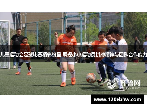 儿童运动会足球比赛精彩纷呈 展现小小运动员拼搏精神与团队合作能力