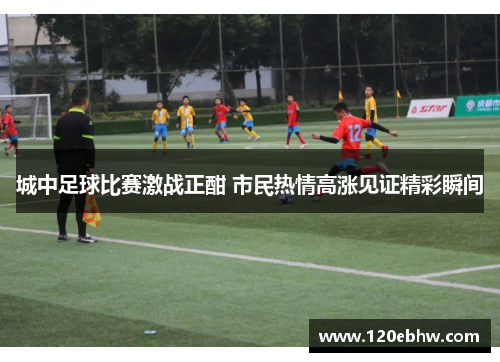城中足球比赛激战正酣 市民热情高涨见证精彩瞬间